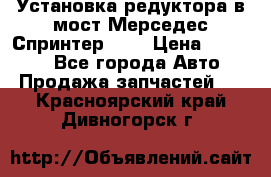 Установка редуктора в мост Мерседес Спринтер 906 › Цена ­ 99 000 - Все города Авто » Продажа запчастей   . Красноярский край,Дивногорск г.